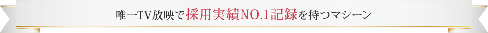 唯一テレビ放映で採用実績ナンバーワンの記録を持つマシーン